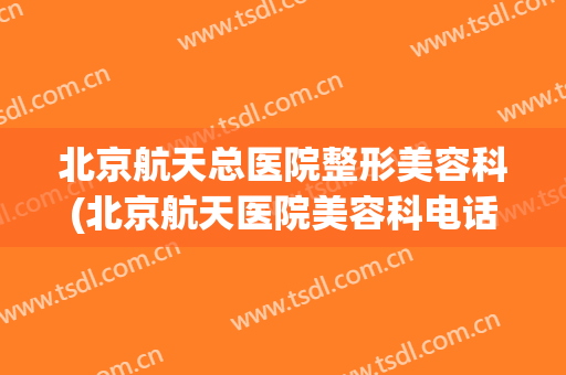 北京航天总医院整形美容科(北京航天医院美容科电话)