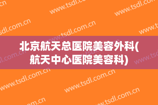 北京航天总医院美容外科(航天中心医院美容科)