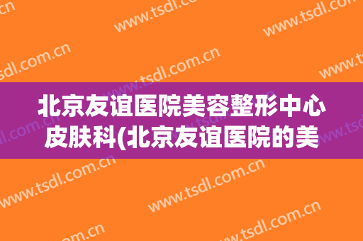 北京友谊医院美容整形中心皮肤科(北京友谊医院的美容科)