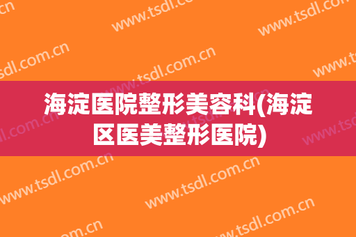 海淀医院整形美容科(海淀区医美整形医院)