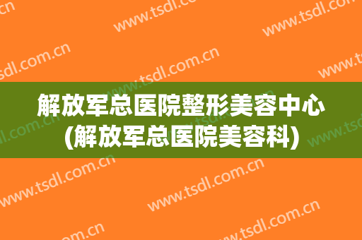 解放军总医院整形美容中心(解放军总医院美容科)