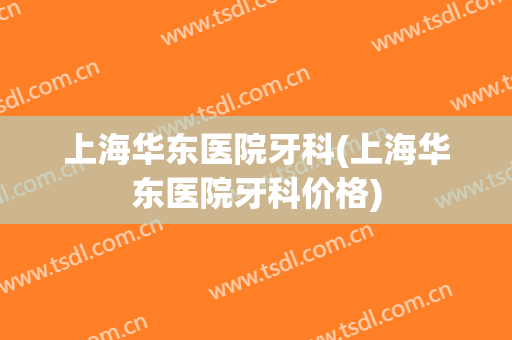 上海华东医院牙科(上海华东医院牙科价格)