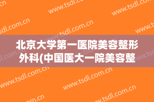 北京大学第一医院美容整形外科(中国医大一院美容整形外科)