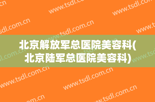 北京解放军总医院美容科(北京陆军总医院美容科)