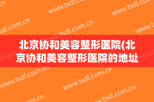 北京协和美容整形医院(北京协和美容整形医院的地址在哪)