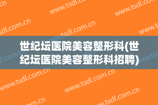 世纪坛医院美容整形科(世纪坛医院美容整形科招聘)