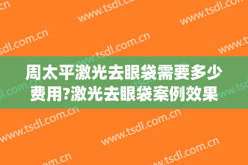 周太平激光去眼袋需要多少费用?激光去眼袋案例效果对比图_厦门大学附属厦门眼科中心