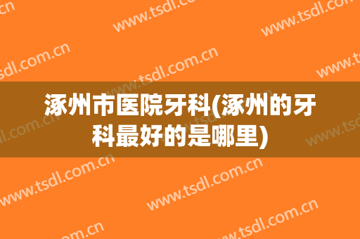 涿州市医院牙科(涿州的牙科最好的是哪里)
