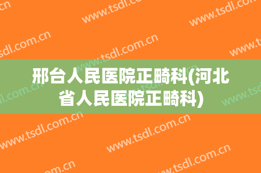邢台人民医院正畸科(河北省人民医院正畸科)