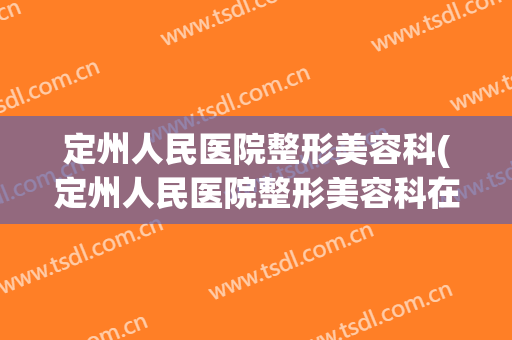 定州人民医院整形美容科(定州人民医院整形美容科在新院还是旧院)