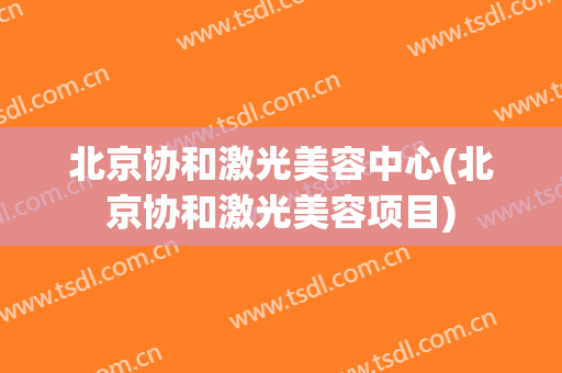 北京协和激光美容中心(北京协和激光美容项目)