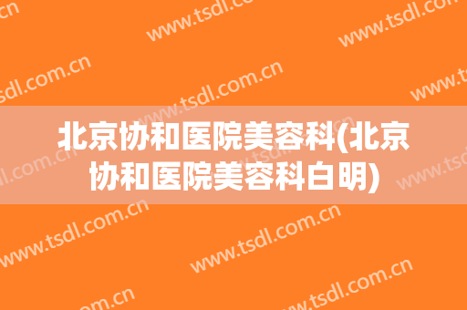 北京协和医院美容科(北京协和医院美容科白明)