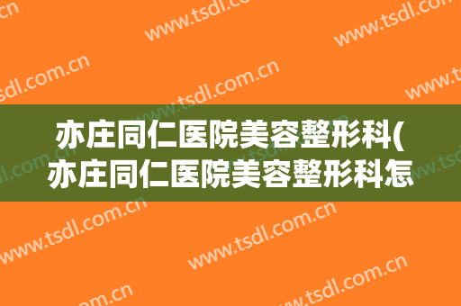亦庄同仁医院美容整形科(亦庄同仁医院美容整形科怎样)