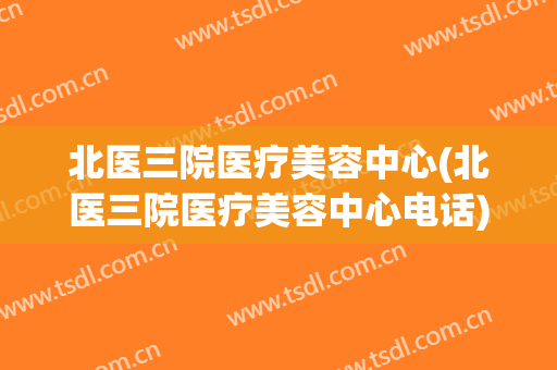 北医三院医疗美容中心(北医三院医疗美容中心电话)
