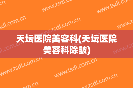 天坛医院美容科(天坛医院美容科除皱)