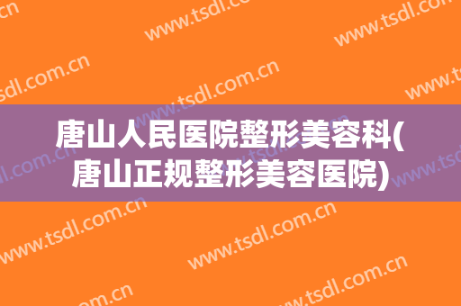 唐山人民医院整形美容科(唐山正规整形美容医院)