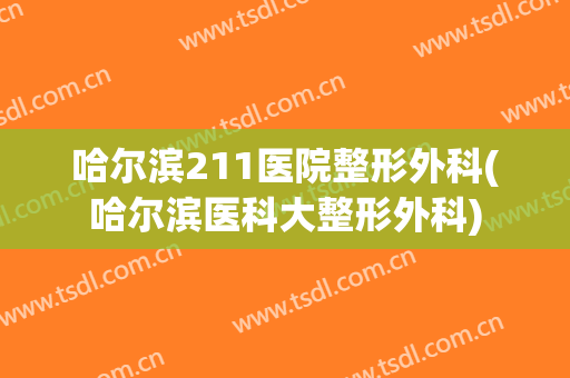 哈尔滨211医院整形外科(哈尔滨医科大整形外科)