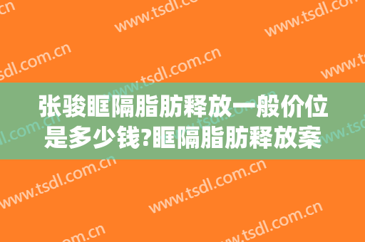 张骏眶隔脂肪释放一般价位是多少钱?眶隔脂肪释放案例效果对比图_江苏省中医院