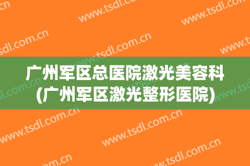 广州军区总医院激光美容科(广州军区激光整形医院)