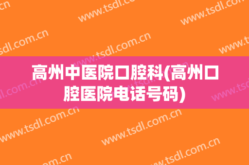 高州中医院口腔科(高州口腔医院电话号码)