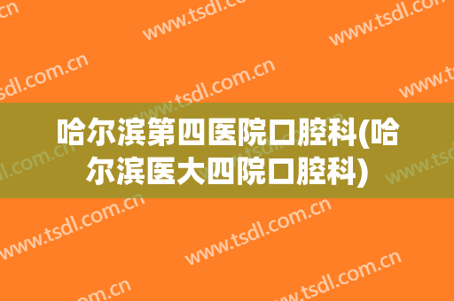 哈尔滨第四医院口腔科(哈尔滨医大四院口腔科)