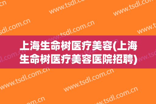 上海生命树医疗美容(上海生命树医疗美容医院招聘)