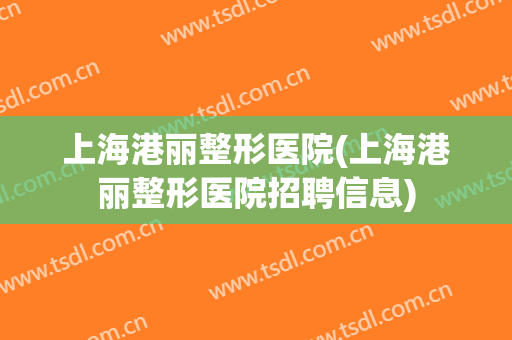 上海港丽整形医院(上海港丽整形医院招聘信息)