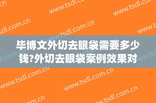 毕博文外切去眼袋需要多少钱?外切去眼袋案例效果对比图_浙江省中医院