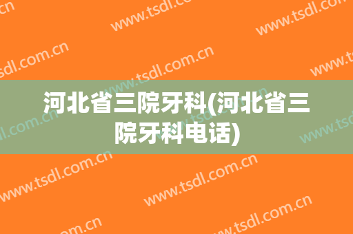 河北省三院牙科(河北省三院牙科电话)