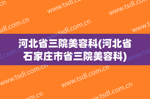 河北省三院美容科(河北省石家庄市省三院美容科)