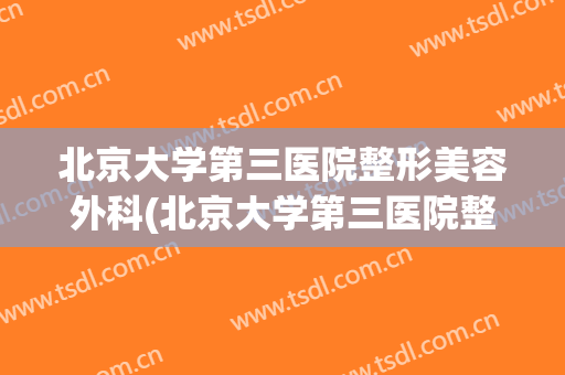 北京大学第三医院整形美容外科(北京大学第三医院整形美容外科专家)