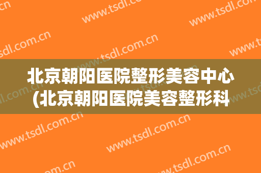 北京朝阳医院整形美容中心(北京朝阳医院美容整形科)