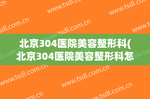 北京304医院美容整形科(北京304医院美容整形科怎么样)