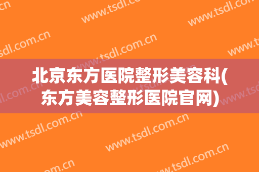 北京东方医院整形美容科(东方美容整形医院官网)