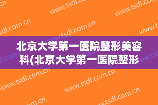 北京大学第一医院整形美容科(北京大学第一医院整形美容科袪眼袋)