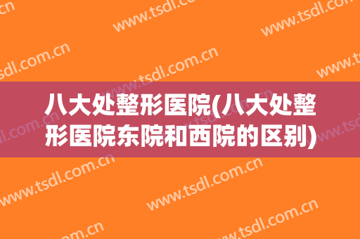八大处整形医院(八大处整形医院东院和西院的区别)