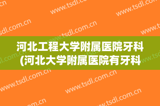 河北工程大学附属医院牙科(河北大学附属医院有牙科吗)