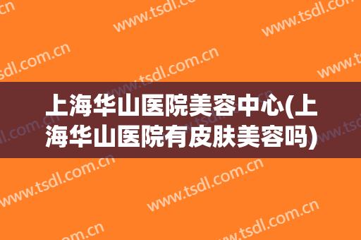 上海华山医院美容中心(上海华山医院有皮肤美容吗)