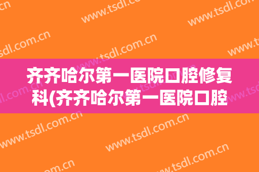 齐齐哈尔第一医院口腔修复科(齐齐哈尔第一医院口腔修复科主任)