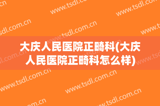 大庆人民医院正畸科(大庆人民医院正畸科怎么样)