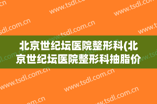 北京世纪坛医院整形科(北京世纪坛医院整形科抽脂价格表)