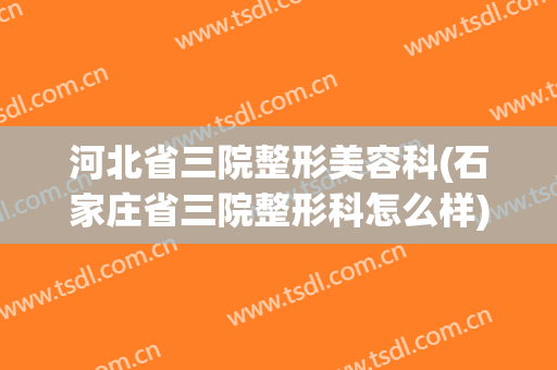 河北省三院整形美容科(石家庄省三院整形科怎么样)