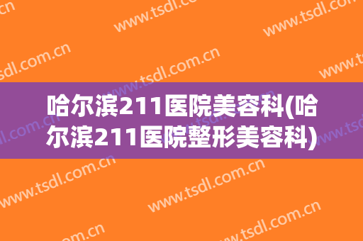 哈尔滨211医院美容科(哈尔滨211医院整形美容科)