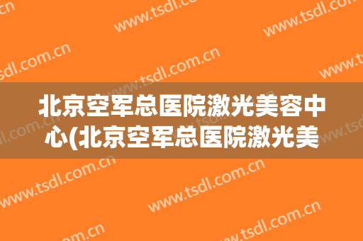 北京空军总医院激光美容中心(北京空军总医院激光美容中心是外包的)