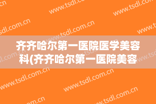 齐齐哈尔第一医院医学美容科(齐齐哈尔第一医院美容整形科)