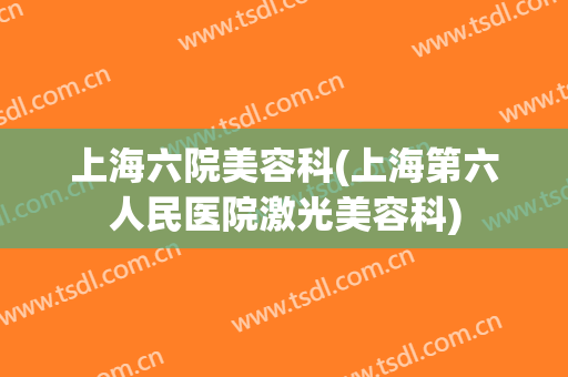 上海六院美容科(上海第六人民医院激光美容科)