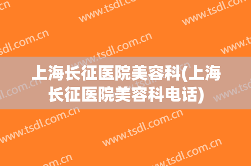 上海长征医院美容科(上海长征医院美容科电话)