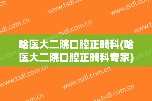 哈医大二院口腔正畸科(哈医大二院口腔正畸科专家)