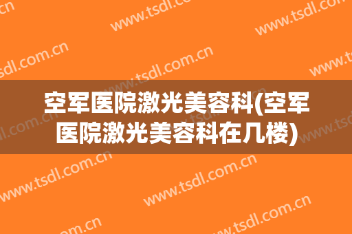 空军医院激光美容科(空军医院激光美容科在几楼)