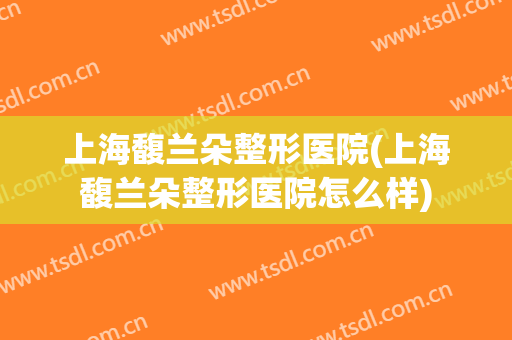上海馥兰朵整形医院(上海馥兰朵整形医院怎么样)